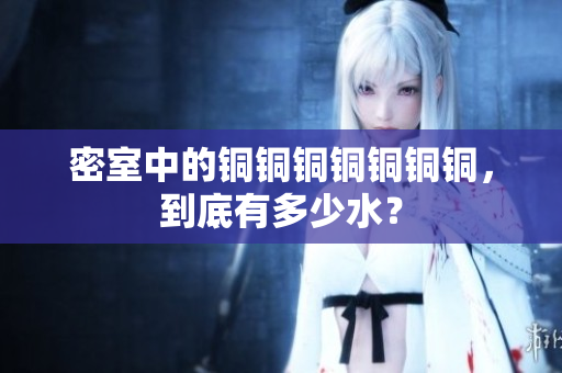 密室中的铜铜铜铜铜铜铜，到底有多少水？