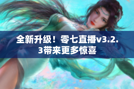 全新升级！零七直播v3.2.3带来更多惊喜