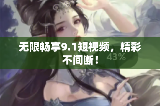 无限畅享9.1短视频，精彩不间断！