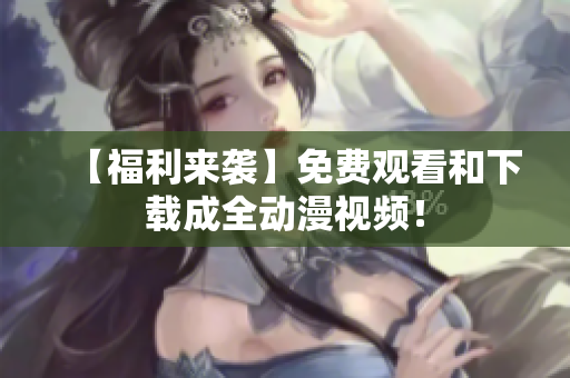 【福利来袭】免费观看和下载成全动漫视频！