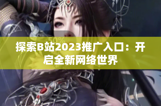 探索B站2023推广入口：开启全新网络世界