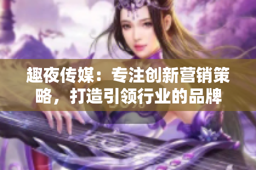 趣夜传媒：专注创新营销策略，打造引领行业的品牌