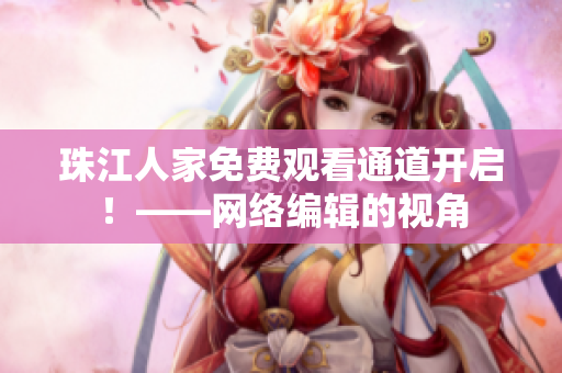 珠江人家免费观看通道开启！——网络编辑的视角