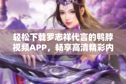 轻松下载罗志祥代言的鸭脖视频APP，畅享高清精彩内容