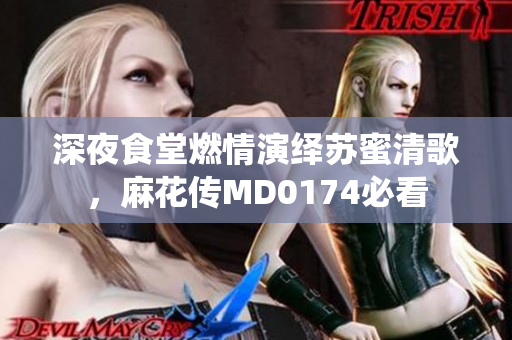 深夜食堂燃情演绎苏蜜清歌，麻花传MD0174必看
