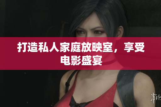 打造私人家庭放映室，享受电影盛宴