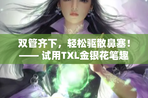 双管齐下，轻松驱散鼻塞！—— 试用TXL金银花笔趣