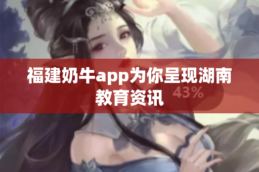 福建奶牛app为你呈现湖南教育资讯
