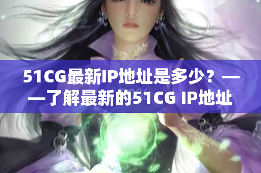 51CG最新IP地址是多少？——了解最新的51CG IP地址