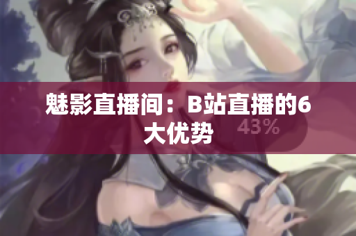 魅影直播间：B站直播的6大优势