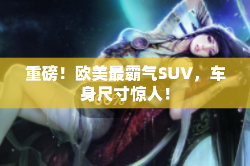 重磅！欧美最霸气SUV，车身尺寸惊人！