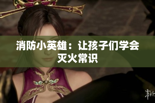 消防小英雄：让孩子们学会灭火常识