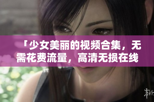 「少女美丽的视频合集，无需花费流量，高清无损在线观看」