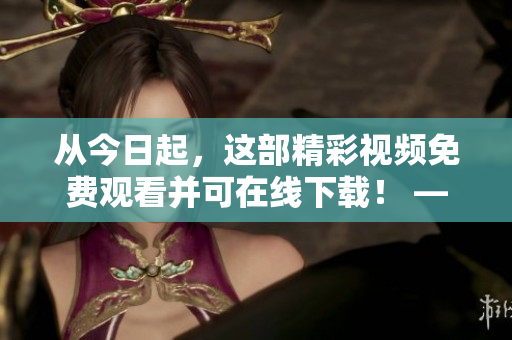 从今日起，这部精彩视频免费观看并可在线下载！ —— 免费观看并下载精彩视频，从今日开始！