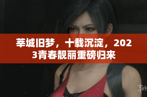 莘城旧梦，十载沉淀，2023青春靓丽重磅归来