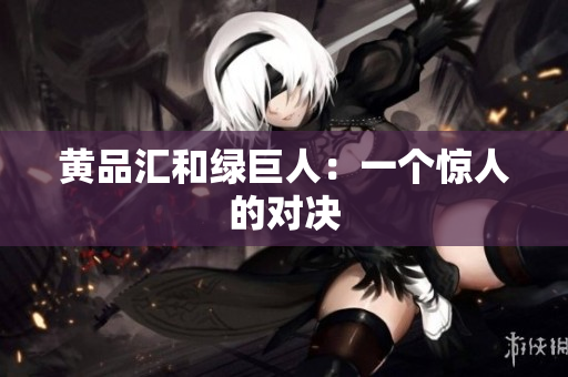 黄品汇和绿巨人：一个惊人的对决