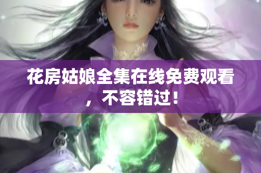 花房姑娘全集在线免费观看，不容错过！