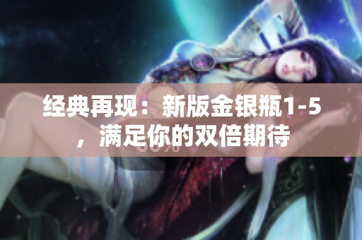 经典再现：新版金银瓶1-5，满足你的双倍期待