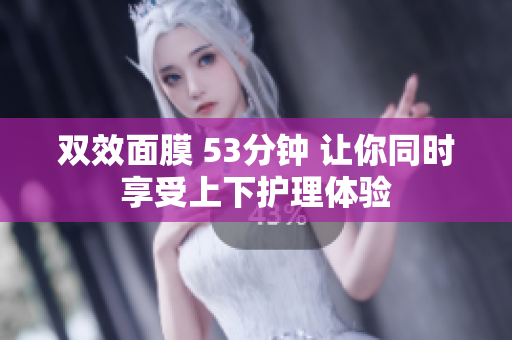 双效面膜 53分钟 让你同时享受上下护理体验