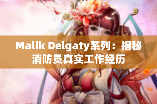 Malik Delgaty系列：揭秘消防员真实工作经历