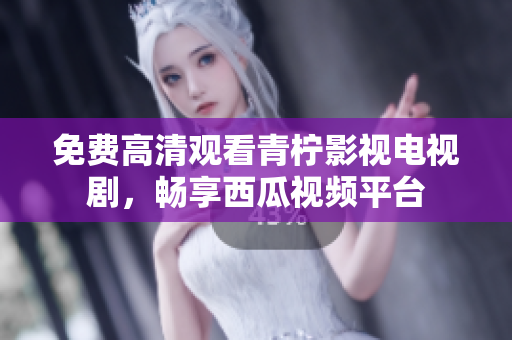 免费高清观看青柠影视电视剧，畅享西瓜视频平台