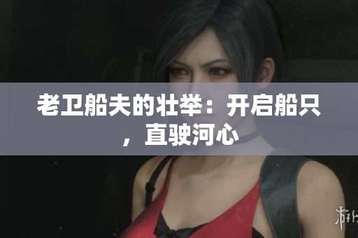老卫船夫的壮举：开启船只，直驶河心