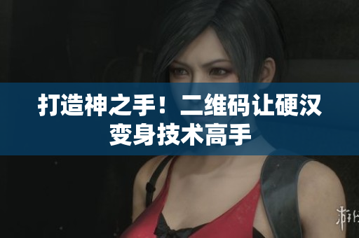 打造神之手！二维码让硬汉变身技术高手