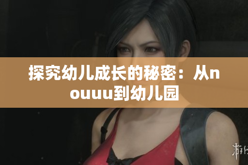 探究幼儿成长的秘密：从nouuu到幼儿园