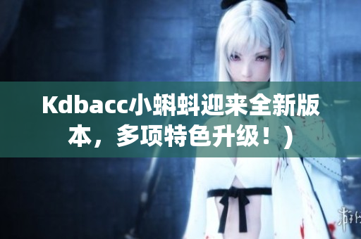 Kdbacc小蝌蚪迎来全新版本，多项特色升级！)