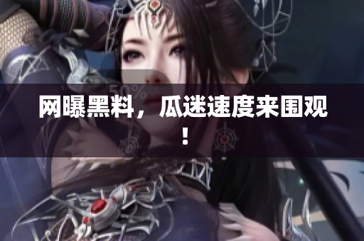 网曝黑料，瓜迷速度来围观！