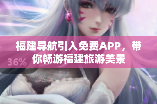福建导航引入免费APP，带你畅游福建旅游美景