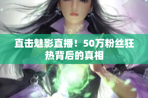 直击魅影直播！50万粉丝狂热背后的真相