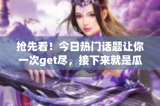 抢先看！今日热门话题让你一次get尽，接下来就是瓜子时间