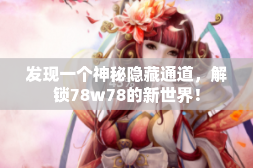发现一个神秘隐藏通道，解锁78w78的新世界！