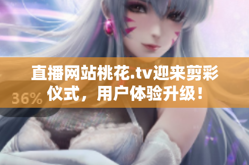 直播网站桃花.tv迎来剪彩仪式，用户体验升级！