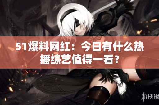 51爆料网红：今日有什么热播综艺值得一看？