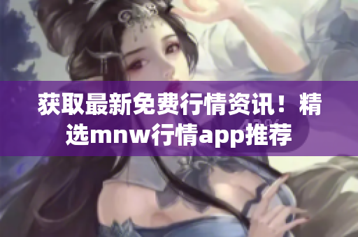 获取最新免费行情资讯！精选mnw行情app推荐