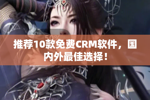 推荐10款免费CRM软件，国内外最佳选择！