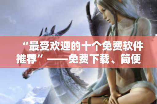 “最受欢迎的十个免费软件推荐”——免费下载、简便安装