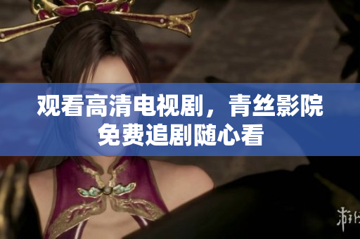 观看高清电视剧，青丝影院免费追剧随心看