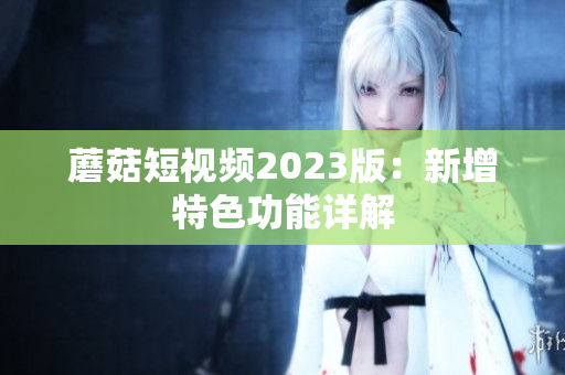 蘑菇短视频2023版：新增特色功能详解