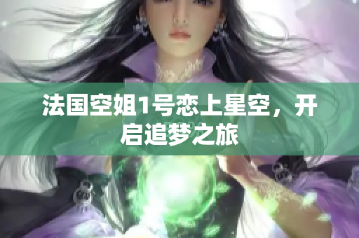法国空姐1号恋上星空，开启追梦之旅