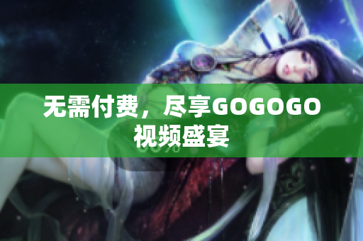 无需付费，尽享GOGOGO视频盛宴