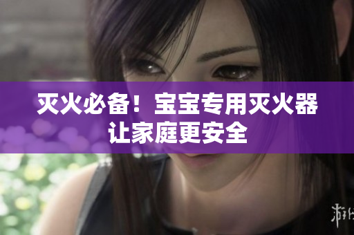 灭火必备！宝宝专用灭火器让家庭更安全