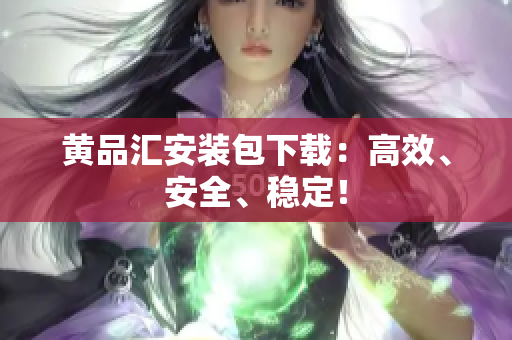 黄品汇安装包下载：高效、安全、稳定！