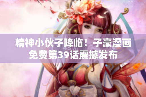 精神小伙子降临！子豪漫画免费第39话震撼发布