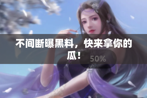 不间断曝黑料，快来拿你的瓜！