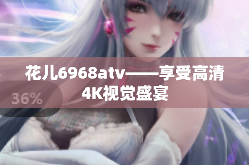 花儿6968atv——享受高清4K视觉盛宴