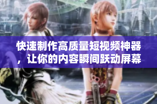 快速制作高质量短视频神器，让你的内容瞬间跃动屏幕！