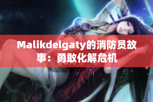 Malikdelgaty的消防员故事：勇敢化解危机